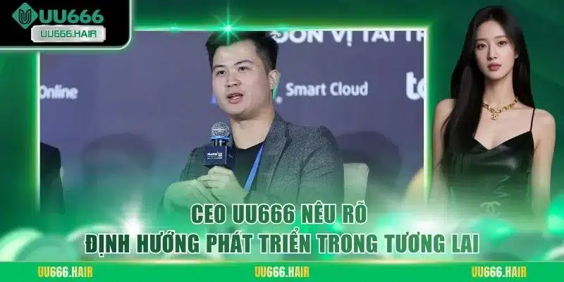 CEO UU666 nêu rõ định hướng phát triển trong tương lai