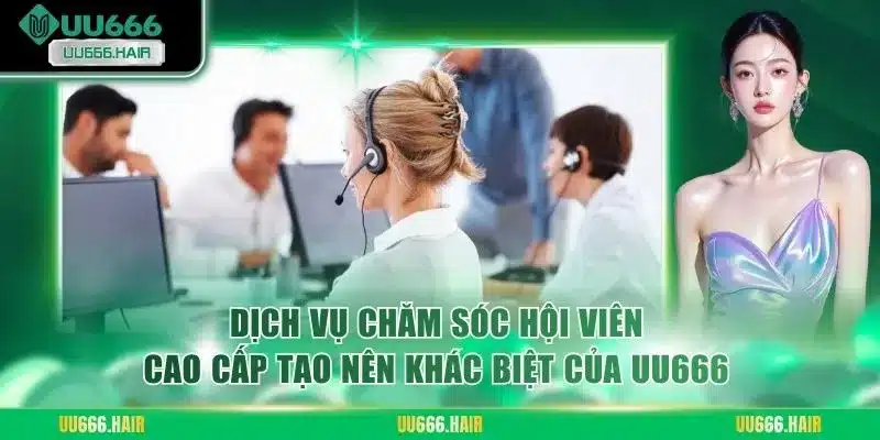 Dịch vụ chăm sóc hội viên cao cấp tạo nên khác biệt của UU666