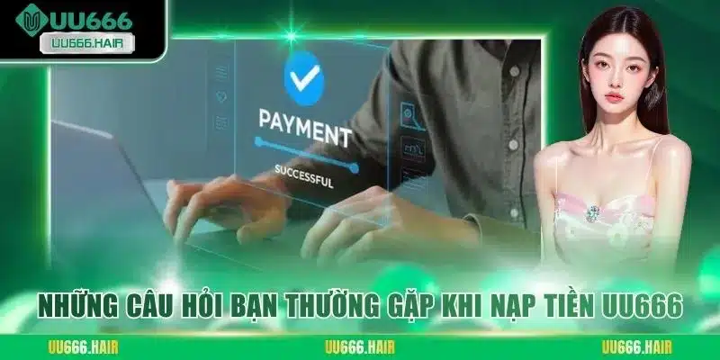 Những câu hỏi bạn thường gặp khi nạp tiền UU666